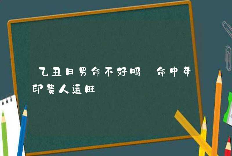 乙丑日男命不好吗_命中带印贵人运旺,第1张