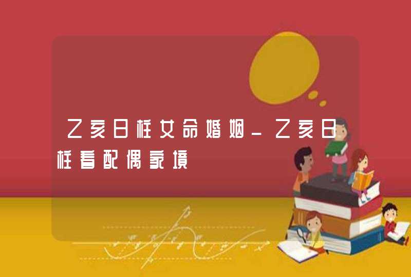 乙亥日柱女命婚姻_乙亥日柱看配偶家境,第1张