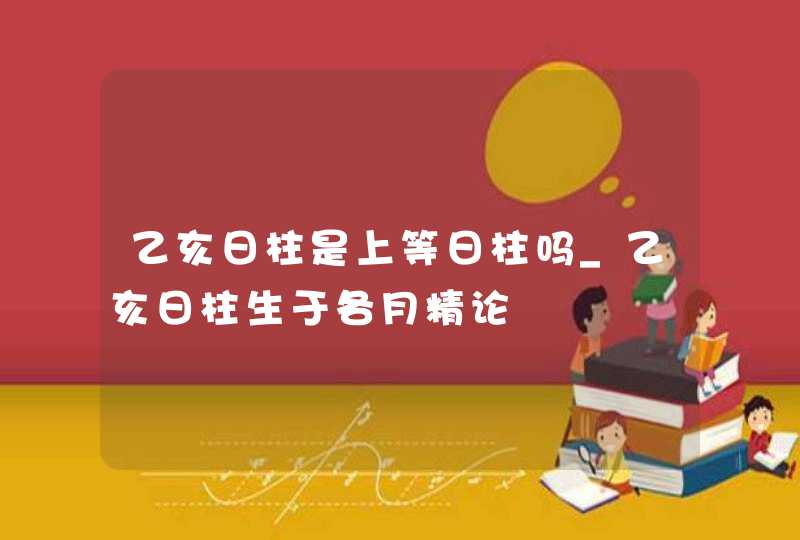 乙亥日柱是上等日柱吗_乙亥日柱生于各月精论,第1张