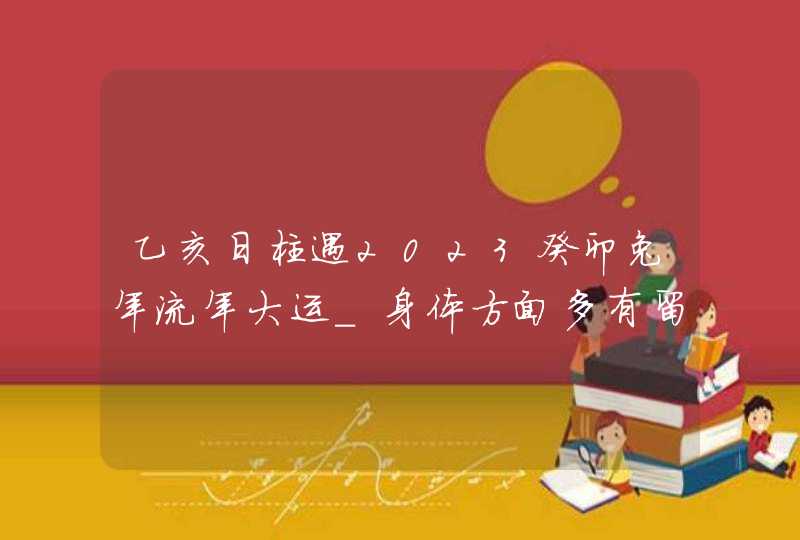 乙亥日柱遇2023癸卯兔年流年大运_身体方面多有留意,第1张