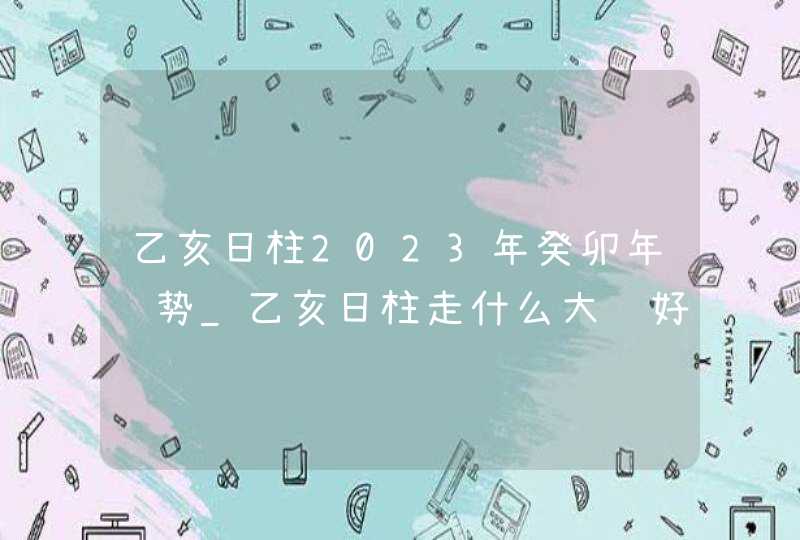 乙亥日柱2023年癸卯年运势_乙亥日柱走什么大运好,第1张