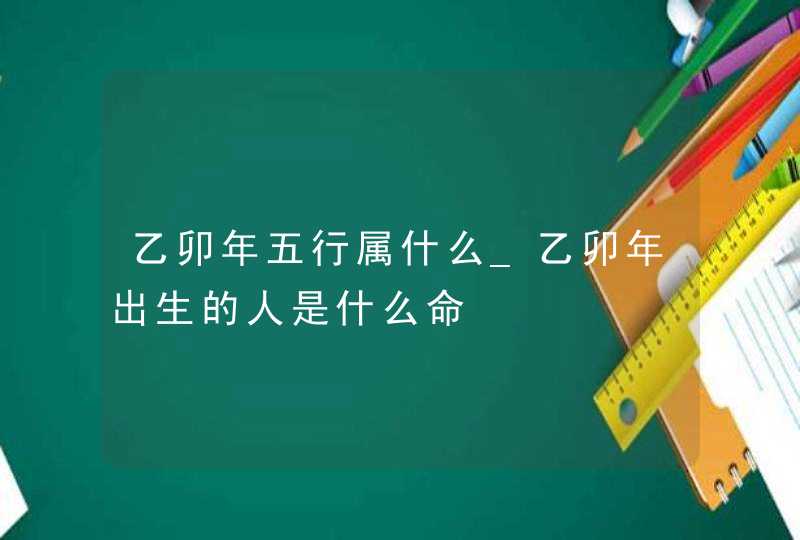 乙卯年五行属什么_乙卯年出生的人是什么命,第1张