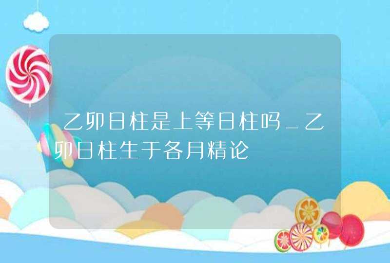 乙卯日柱是上等日柱吗_乙卯日柱生于各月精论,第1张