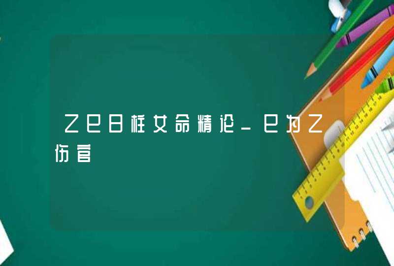 乙巳日柱女命精论_巳为乙伤官,第1张