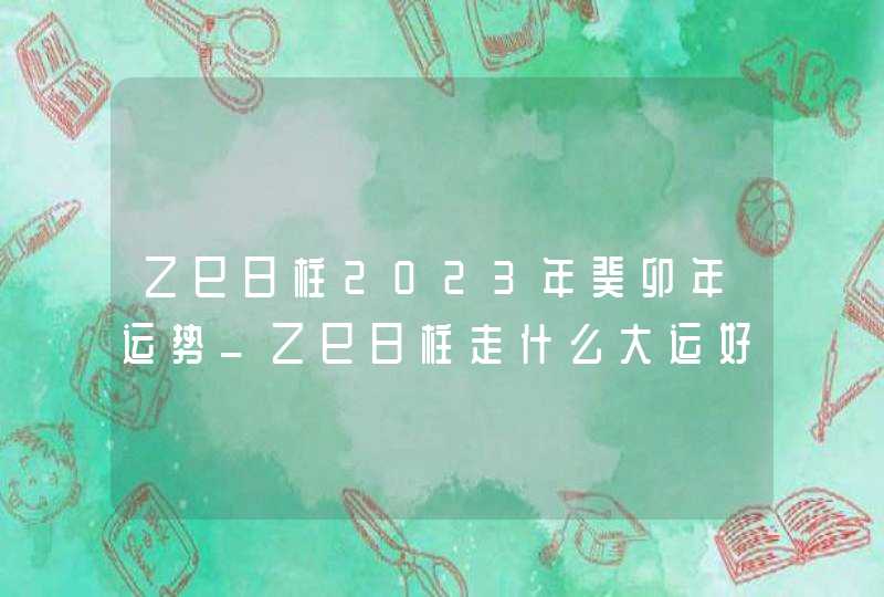 乙巳日柱2023年癸卯年运势_乙巳日柱走什么大运好,第1张