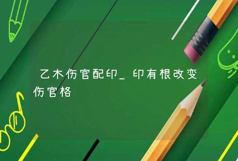 乙木伤官配印_印有根改变伤官格,第1张