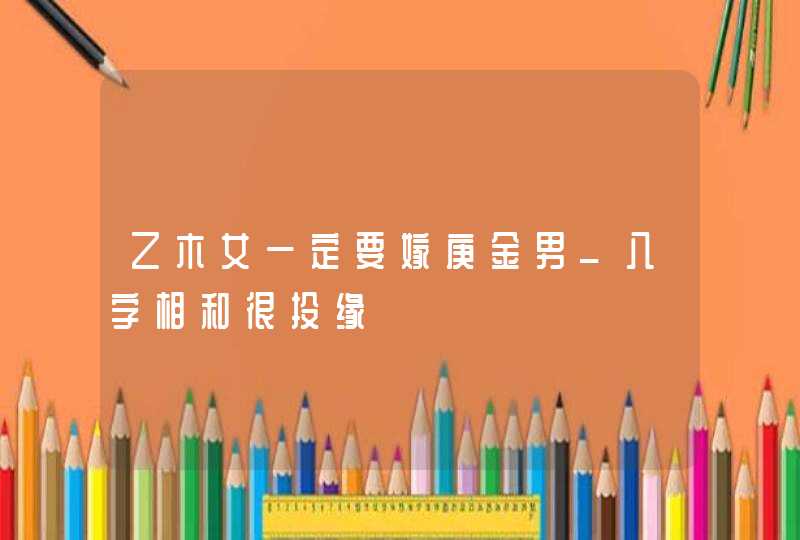 乙木女一定要嫁庚金男_八字相和很投缘,第1张