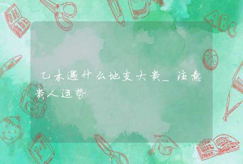乙木遇什么地支大贵_注意贵人运势,第1张