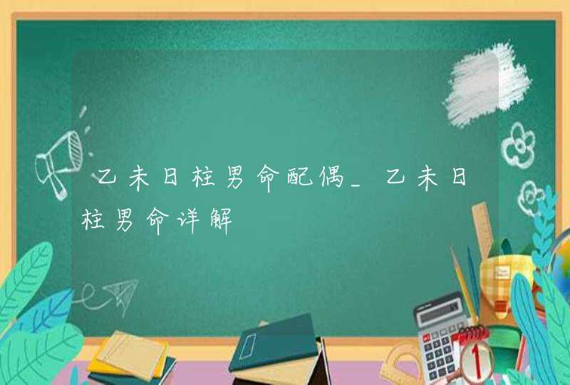 乙未日柱男命配偶_乙未日柱男命详解,第1张