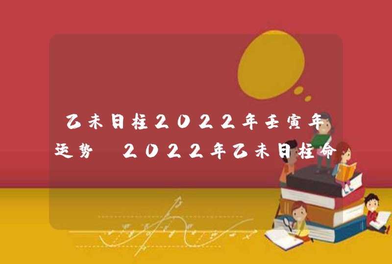 乙未日柱2022年壬寅年运势_2022年乙未日柱命运怎么样,第1张