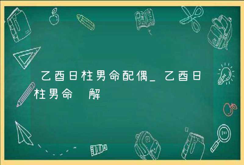 乙酉日柱男命配偶_乙酉日柱男命详解,第1张