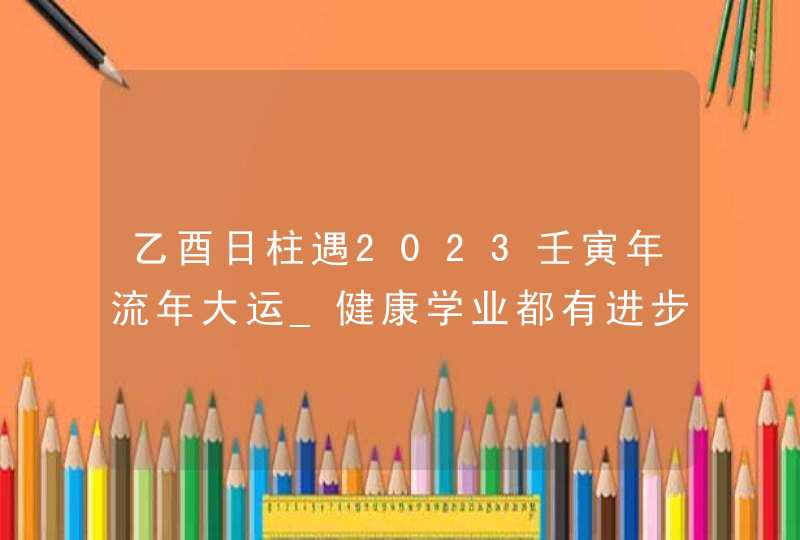 乙酉日柱遇2023壬寅年流年大运_健康学业都有进步,第1张