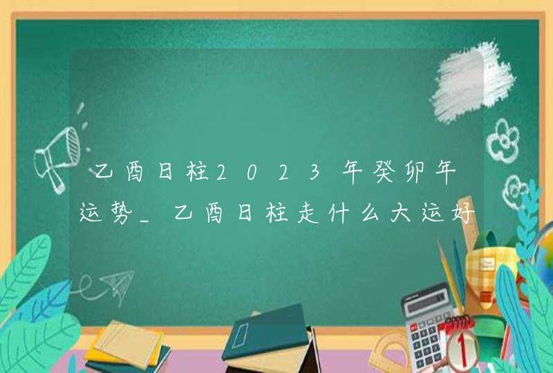 乙酉日柱2023年癸卯年运势_乙酉日柱走什么大运好,第1张