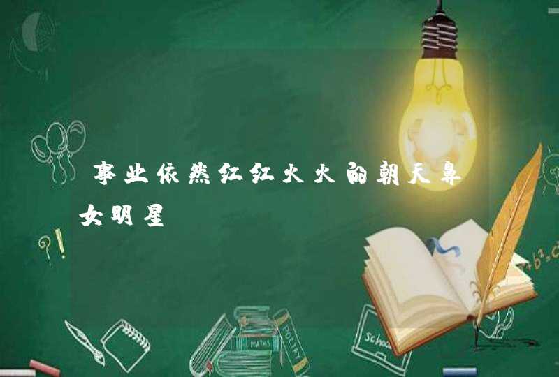 事业依然红红火火的朝天鼻女明星,第1张