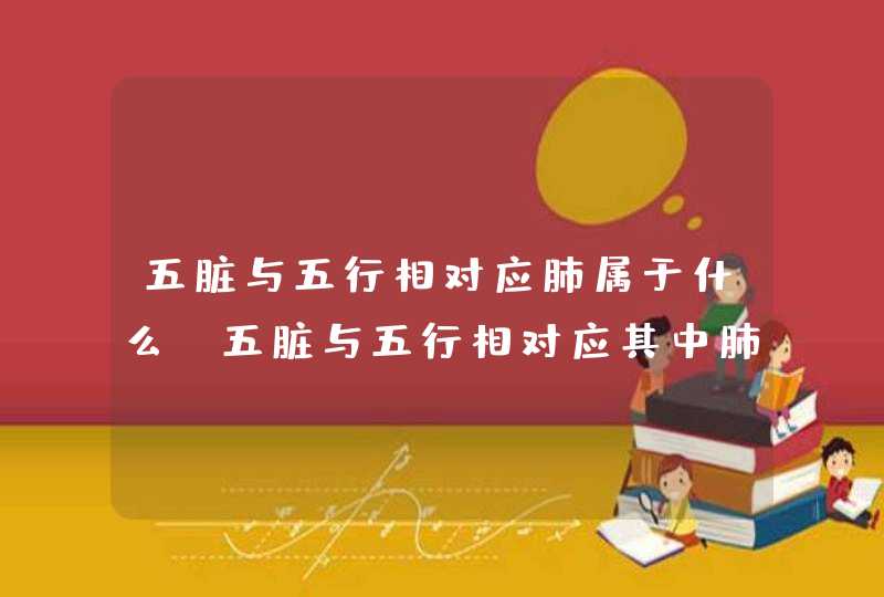 五脏与五行相对应肺属于什么_五脏与五行相对应其中肺属于,第1张