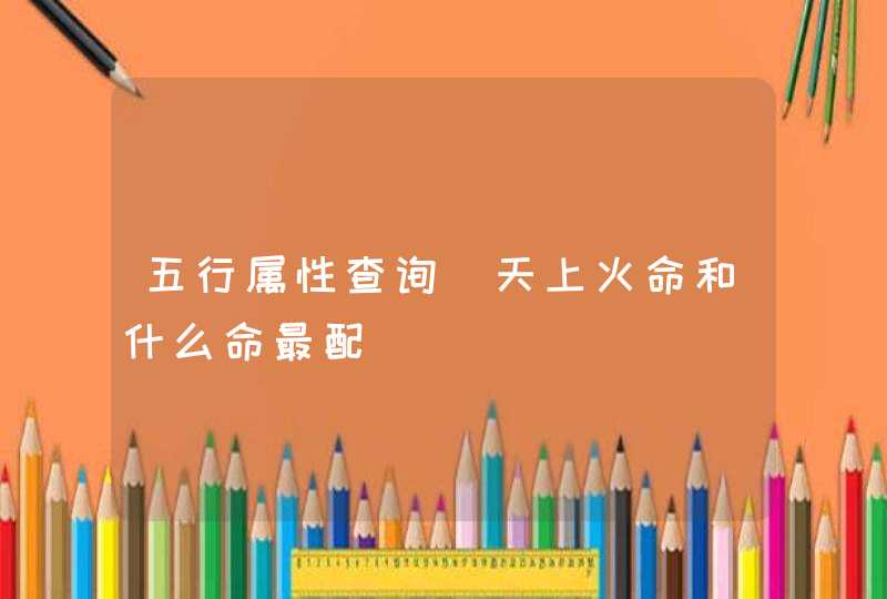 五行属性查询_天上火命和什么命最配,第1张