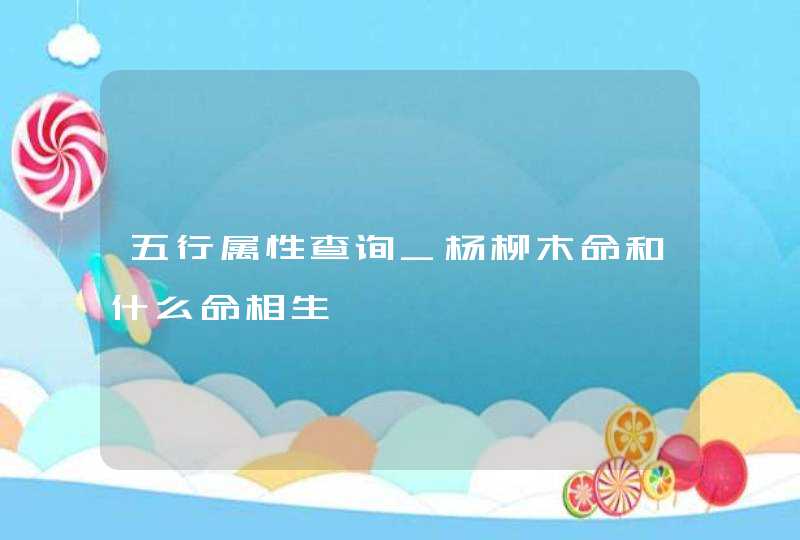 五行属性查询_杨柳木命和什么命相生,第1张