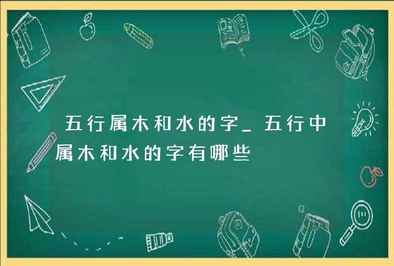 五行属木和水的字_五行中属木和水的字有哪些,第1张