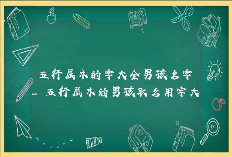 五行属木的字大全男孩名字_五行属木的男孩取名用字大全,第1张