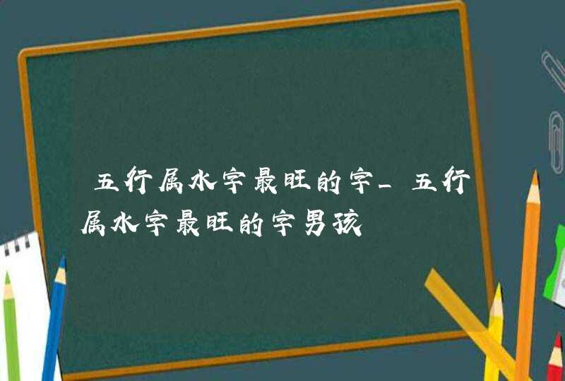 五行属水字最旺的字_五行属水字最旺的字男孩,第1张