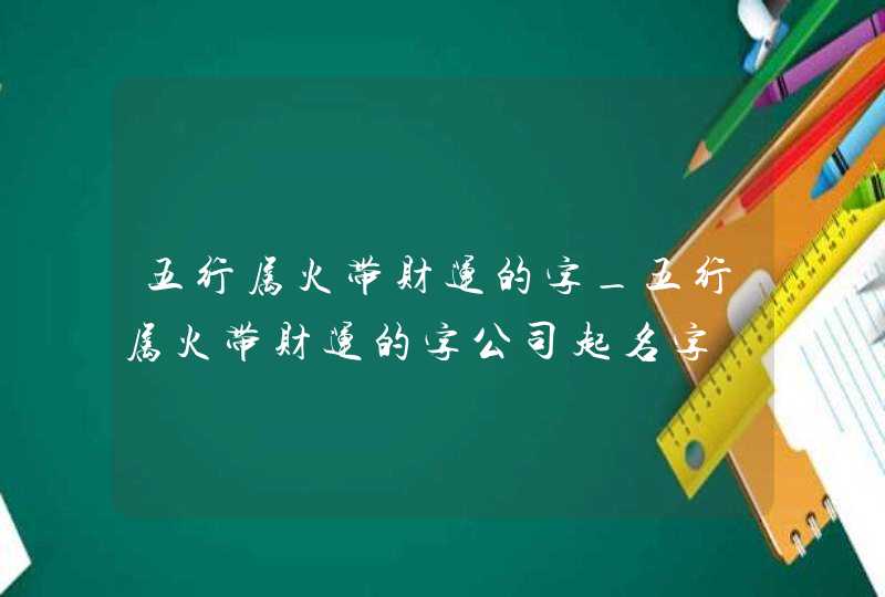 五行属火带财运的字_五行属火带财运的字公司起名字,第1张