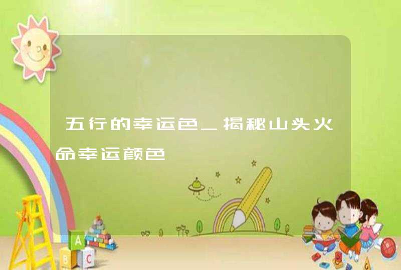 五行的幸运色_揭秘山头火命幸运颜色,第1张