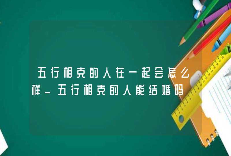 五行相克的人在一起会怎么样_五行相克的人能结婚吗