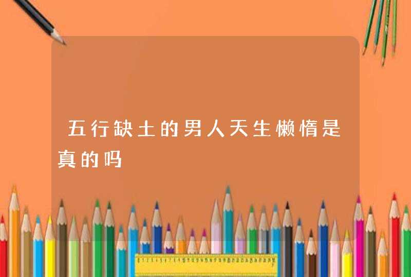 五行缺土的男人天生懒惰是真的吗,第1张