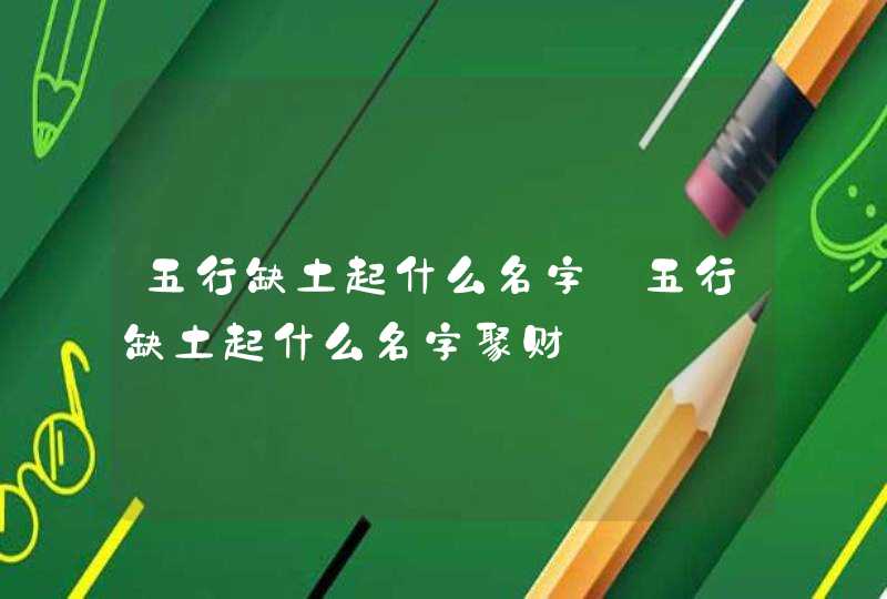 五行缺土起什么名字_五行缺土起什么名字聚财,第1张