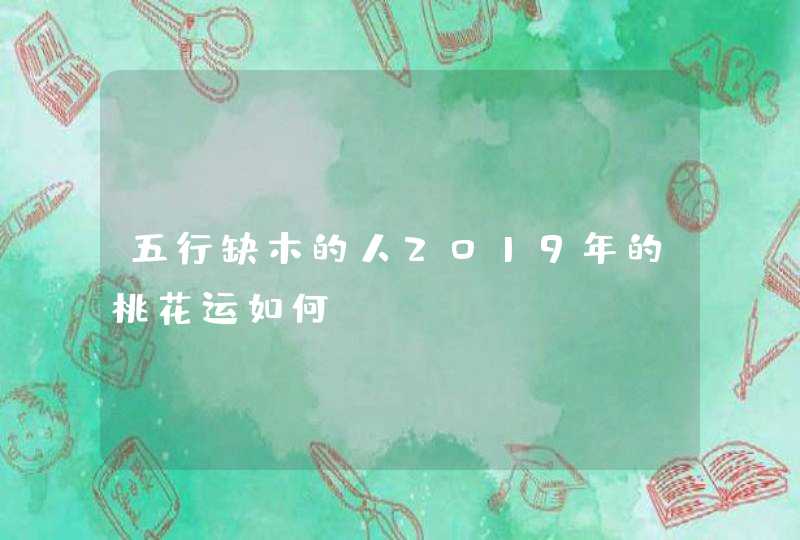 五行缺木的人2019年的桃花运如何,第1张