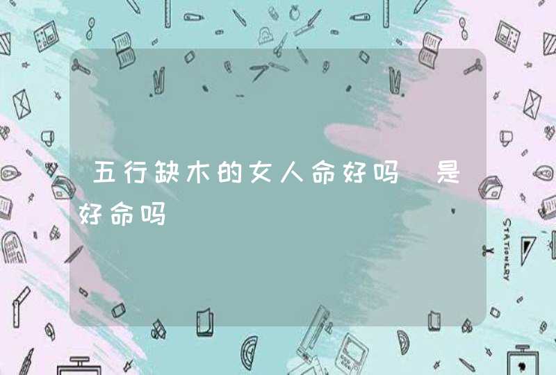 五行缺木的女人命好吗_是好命吗,第1张