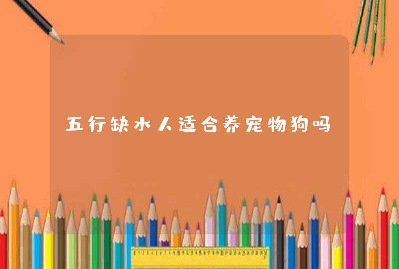 五行缺水人适合养宠物狗吗,第1张