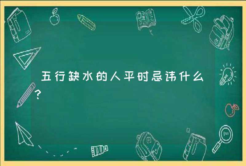 五行缺水的人平时忌讳什么?,第1张 五行缺水的人平时忌讳什么?,第1张