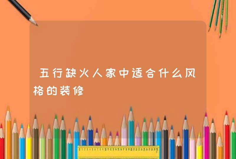 五行缺火人家中适合什么风格的装修,第1张