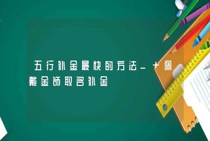 五行补金最快的方法_ 佩戴金饰取名补金,第1张
