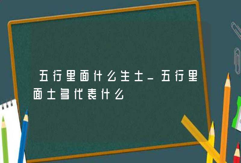 五行里面什么生土_五行里面土多代表什么,第1张