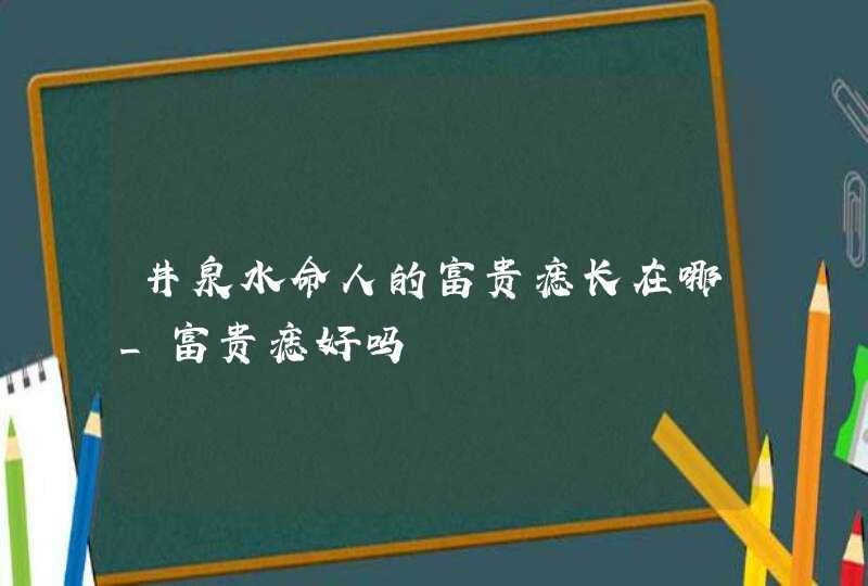 井泉水命人的富贵痣长在哪_富贵痣好吗,第1张