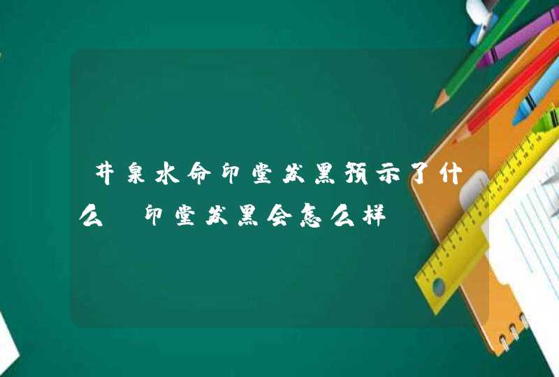 井泉水命印堂发黑预示了什么_印堂发黑会怎么样,第1张