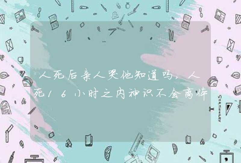 人死后亲人哭他知道吗,人死16小时之内神识不会离体,第1张