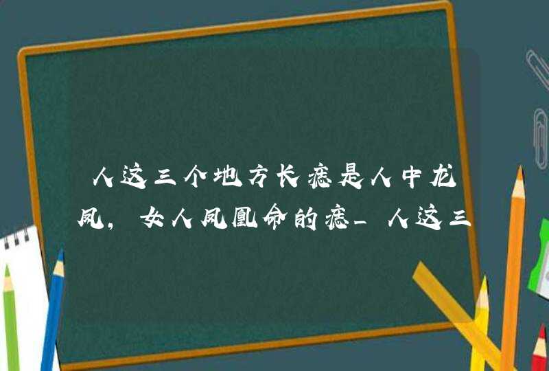 人这三个地方长痣是人中龙凤，女人凤凰命的痣_人这三个地方长痣是人中龙凤,第1张