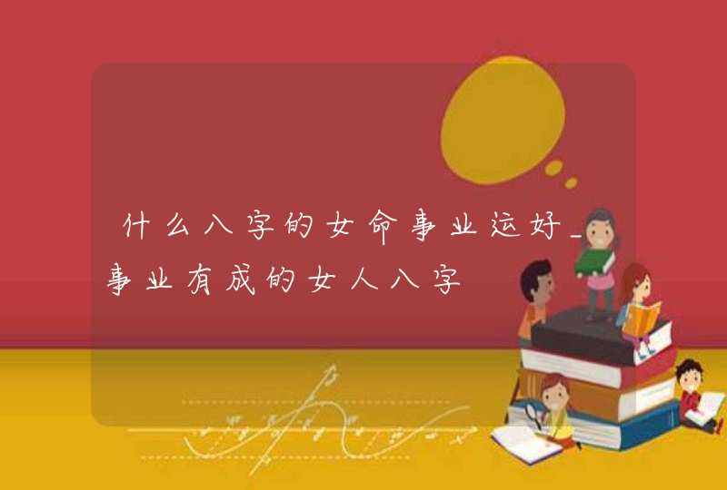 什么八字的女命事业运好_事业有成的女人八字,第1张