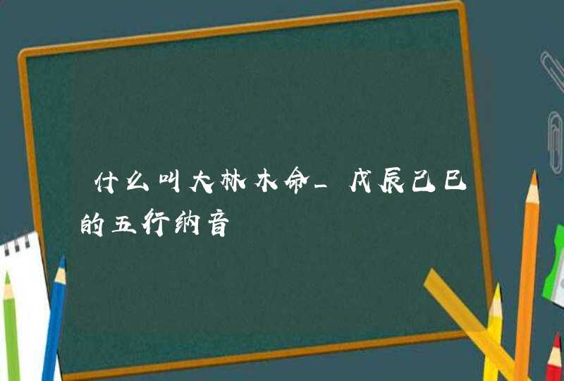 什么叫大林木命_戊辰己巳的五行纳音,第1张
