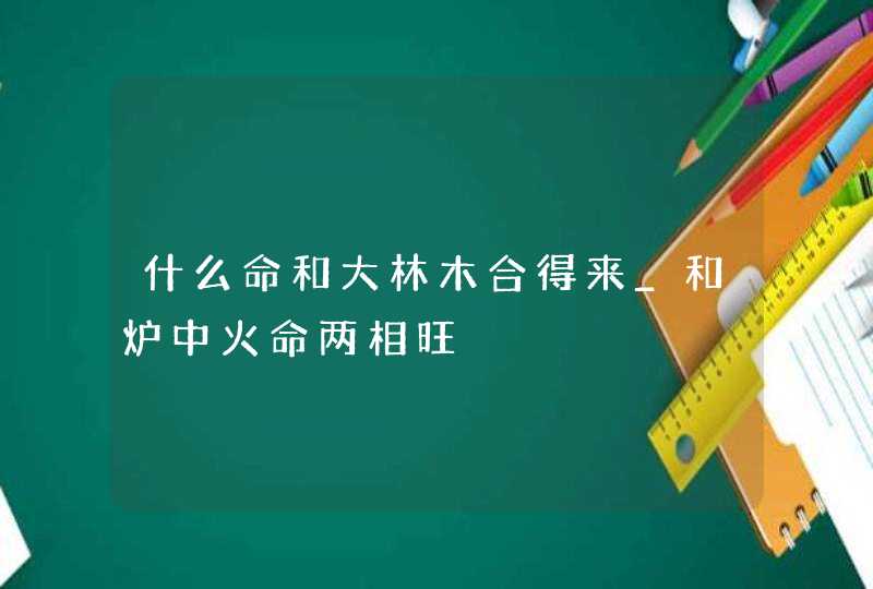 什么命和大林木合得来_和炉中火命两相旺,第1张