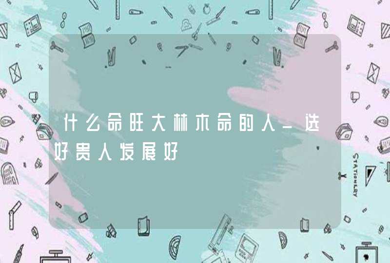 什么命旺大林木命的人_选好贵人发展好,第1张