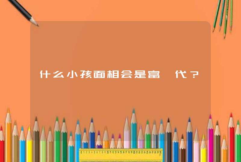 什么小孩面相会是富一代？,第1张