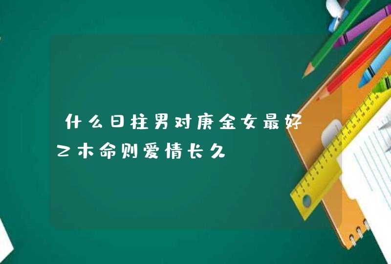 什么日柱男对庚金女最好_乙木命则爱情长久,第1张