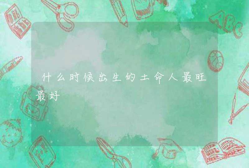 什么时候出生的土命人最旺最好,第1张