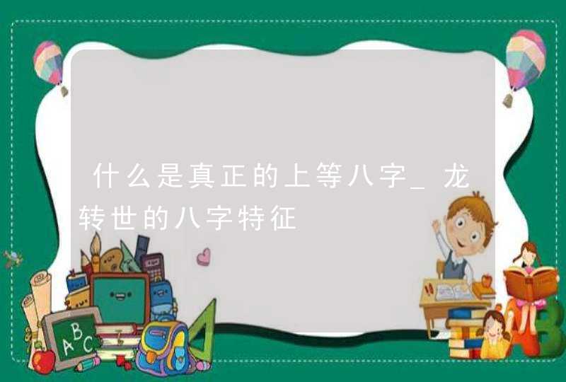 什么是真正的上等八字_龙转世的八字特征,第1张