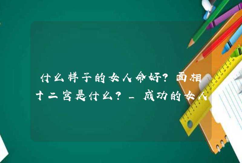 什么样子的女人命好？面相十二宫是什么？_成功的女人都是什么样子的,第1张