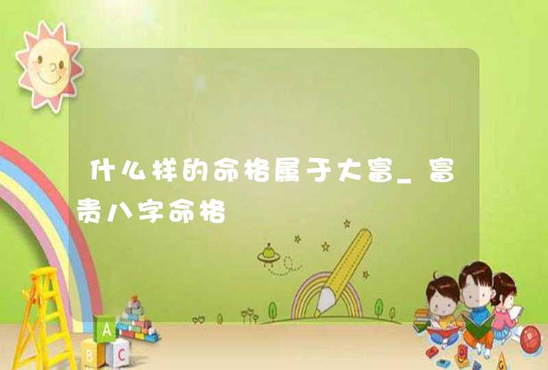 什么样的命格属于大富_富贵八字命格,第1张